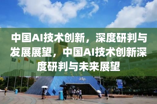 中國AI技術(shù)創(chuàng)新，深度研判與發(fā)展展望，中國AI技術(shù)創(chuàng)新深度研判與未來展望