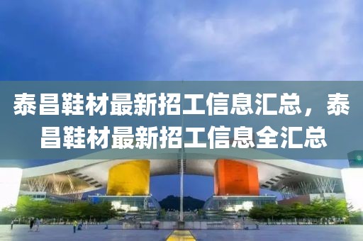 泰昌鞋材最新招工信息匯總，泰昌鞋材最新招工信息全匯總