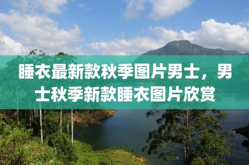 睡衣最新款秋季圖片男士，男士秋季新款睡衣圖片欣賞