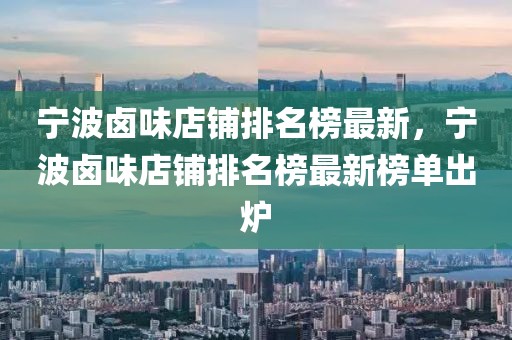 寧波鹵味店鋪排名榜最新，寧波鹵味店鋪排名榜最新榜單出爐