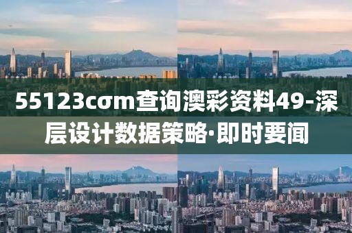 55123cσm查詢澳彩資料49-深層設(shè)計數(shù)據(jù)策略·即時要聞
