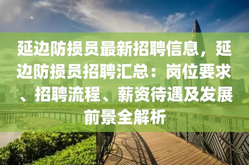 延邊防損員最新招聘信息，延邊防損員招聘匯總：崗位要求、招聘流程、薪資待遇及發(fā)展前景全解析
