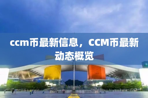 ccm幣最新信息，CCM幣最新動(dòng)態(tài)概覽