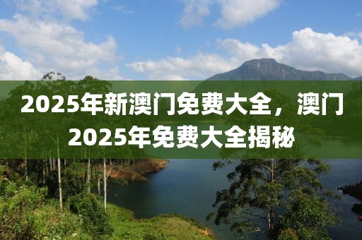 2025年新澳門免費大全，澳門2025年免費大全揭秘
