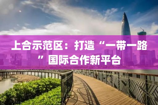上合示范區(qū)：打造“一帶一路”國(guó)際合作新平臺(tái)