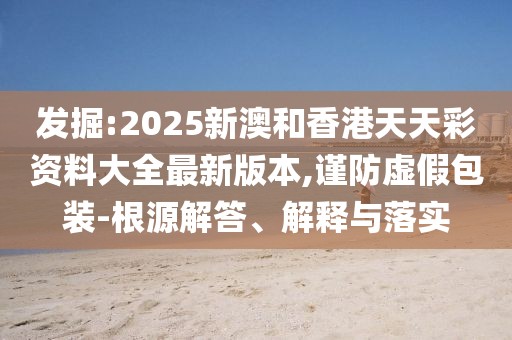 發(fā)掘:2025新澳和香港天天彩資料大全最新版本,謹(jǐn)防虛假包裝-根源解答、解釋與落實