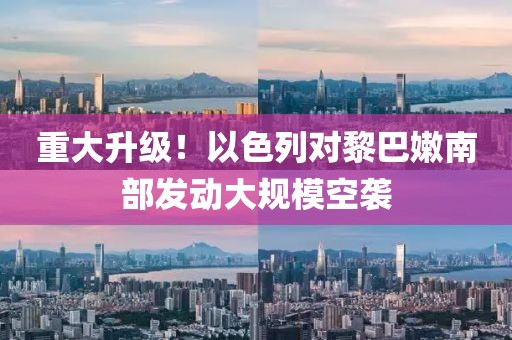 重大升級！以色列對黎巴嫩南部發(fā)動大規(guī)?？找u