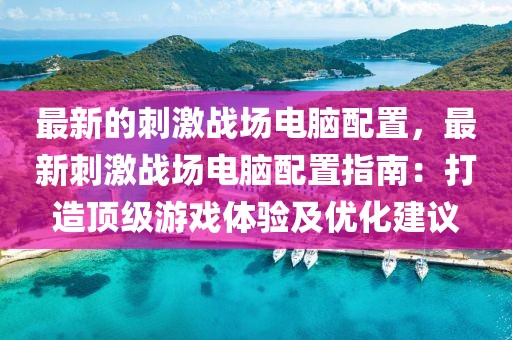最新的刺激戰(zhàn)場(chǎng)電腦配置，最新刺激戰(zhàn)場(chǎng)電腦配置指南：打造頂級(jí)游戲體驗(yàn)及優(yōu)化建議