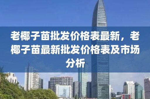 老椰子苗批發(fā)價(jià)格表最新，老椰子苗最新批發(fā)價(jià)格表及市場(chǎng)分析