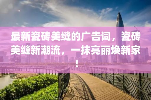最新瓷磚美縫的廣告詞，瓷磚美縫新潮流，一抹亮麗煥新家！