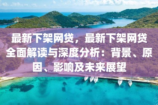 最新下架網(wǎng)貸，最新下架網(wǎng)貸全面解讀與深度分析：背景、原因、影響及未來展望