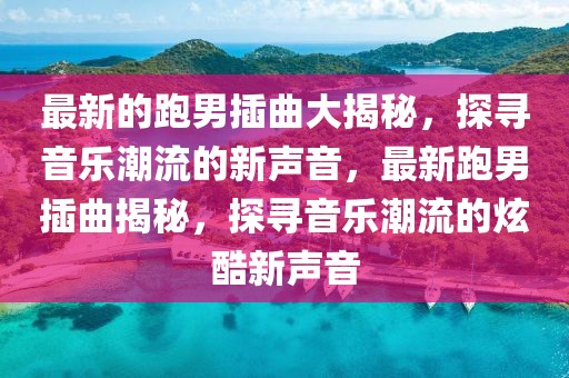 最新的跑男插曲大揭秘，探尋音樂潮流的新聲音，最新跑男插曲揭秘，探尋音樂潮流的炫酷新聲音
