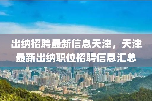 出納招聘最新信息天津，天津最新出納職位招聘信息匯總
