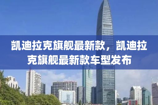 凱迪拉克旗艦最新款，凱迪拉克旗艦最新款車型發(fā)布