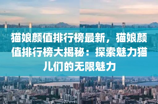 貓娘顏值排行榜最新，貓娘顏值排行榜大揭秘：探索魅力貓兒們的無限魅力
