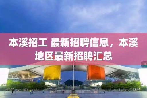 本溪招工 最新招聘信息，本溪地區(qū)最新招聘匯總