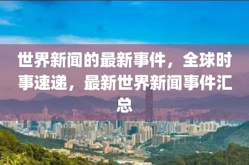 世界新聞的最新事件，全球時事速遞，最新世界新聞事件匯總