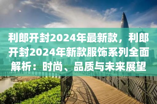 利郎開封2024年最新款，利郎開封2024年新款服飾系列全面解析：時尚、品質(zhì)與未來展望