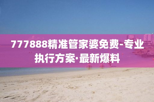 777888精準(zhǔn)管家婆免費(fèi)-專業(yè)執(zhí)行方案·最新爆料