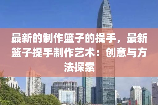 最新的制作籃子的提手，最新籃子提手制作藝術：創(chuàng)意與方法探索