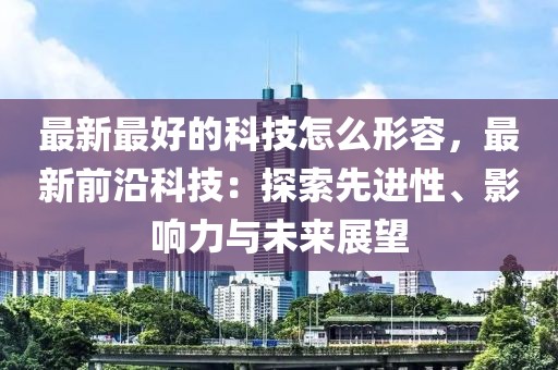 最新最好的科技怎么形容，最新前沿科技：探索先進性、影響力與未來展望