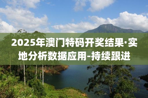 2025年澳門特碼開(kāi)獎(jiǎng)結(jié)果·實(shí)地分析數(shù)據(jù)應(yīng)用-持續(xù)跟進(jìn)