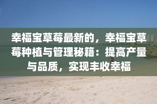 幸福寶草莓最新的，幸福寶草莓種植與管理秘籍：提高產(chǎn)量與品質(zhì)，實(shí)現(xiàn)豐收幸福