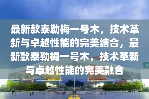 最新款泰勒梅一號木，技術革新與卓越性能的完美結合，最新款泰勒梅一號木，技術革新與卓越性能的完美融合