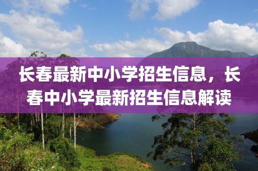 長春最新中小學(xué)招生信息，長春中小學(xué)最新招生信息解讀