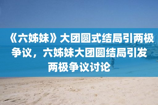 《六姊妹》大團(tuán)圓式結(jié)局引兩極爭(zhēng)議，六姊妹大團(tuán)圓結(jié)局引發(fā)兩極爭(zhēng)議討論