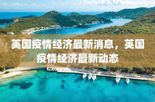 英國疫情經(jīng)濟(jì)最新消息，英國疫情經(jīng)濟(jì)最新動態(tài)
