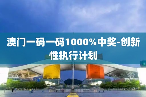 澳門一碼一碼1000%中獎-創(chuàng)新性執(zhí)行計劃