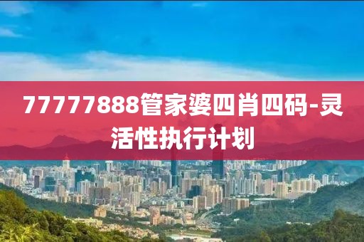 77777888管家婆四肖四碼-靈活性執(zhí)行計(jì)劃