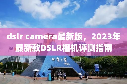 dslr camera最新版，2023年最新款DSLR相機(jī)評測指南