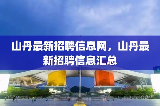 山丹最新招聘信息網(wǎng)，山丹最新招聘信息匯總