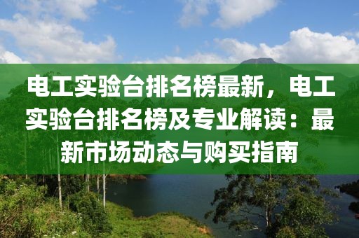 電工實(shí)驗(yàn)臺排名榜最新，電工實(shí)驗(yàn)臺排名榜及專業(yè)解讀：最新市場動態(tài)與購買指南