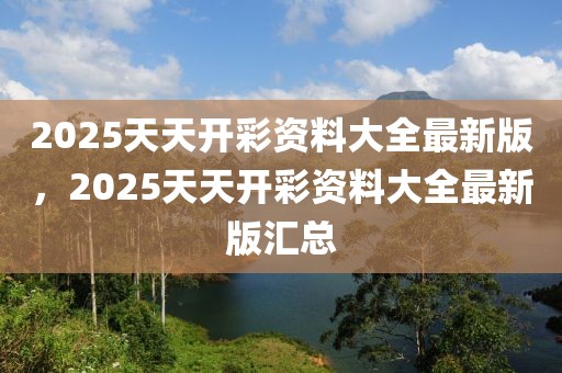 2025天天開彩資料大全最新版，2025天天開彩資料大全最新版匯總