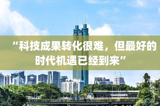 “科技成果轉(zhuǎn)化很難，但最好的時(shí)代機(jī)遇已經(jīng)到來”