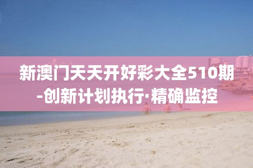 新澳門天天開好彩大全510期-創(chuàng)新計劃執(zhí)行·精確監(jiān)控