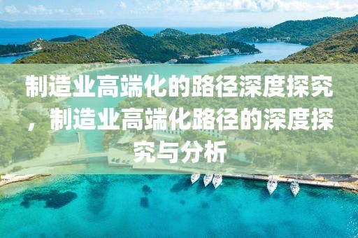 制造業(yè)高端化的路徑深度探究，制造業(yè)高端化路徑的深度探究與分析