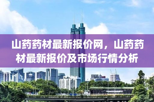 山藥藥材最新報價網(wǎng)，山藥藥材最新報價及市場行情分析
