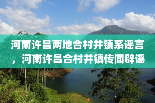 河南許昌兩地合村并鎮(zhèn)系謠言，河南許昌合村并鎮(zhèn)傳聞辟謠
