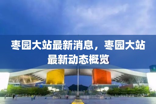 棗園大站最新消息，棗園大站最新動態(tài)概覽