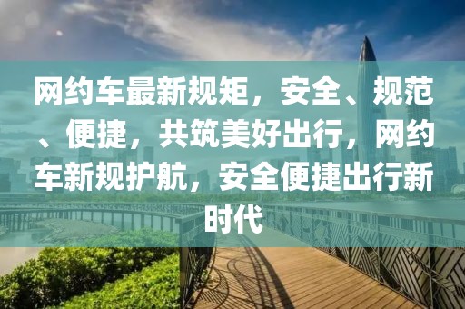網(wǎng)約車最新規(guī)矩，安全、規(guī)范、便捷，共筑美好出行，網(wǎng)約車新規(guī)護(hù)航，安全便捷出行新時(shí)代
