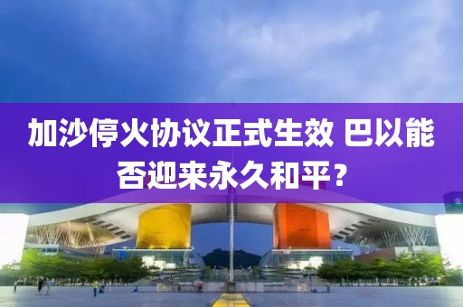 加沙?；饏f(xié)議正式生效 巴以能否迎來(lái)永久和平？