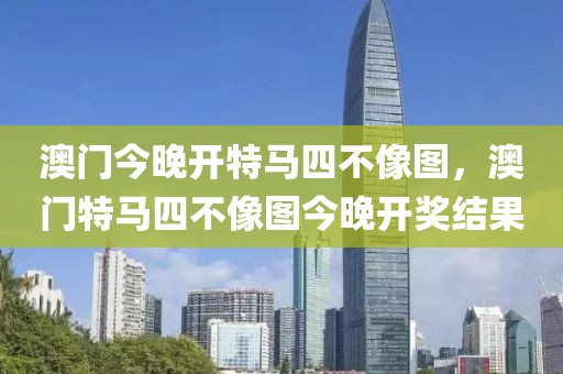 澳門今晚開特馬四不像圖，澳門特馬四不像圖今晚開獎結(jié)果