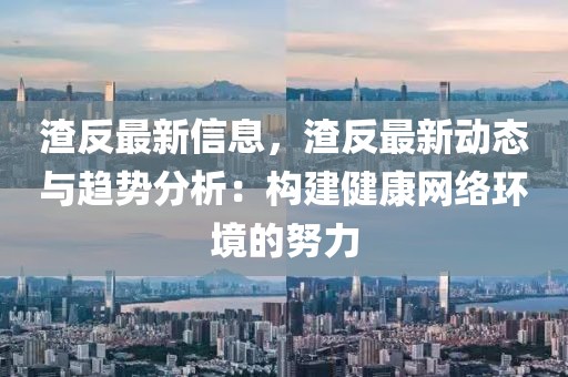 渣反最新信息，渣反最新動(dòng)態(tài)與趨勢(shì)分析：構(gòu)建健康網(wǎng)絡(luò)環(huán)境的努力