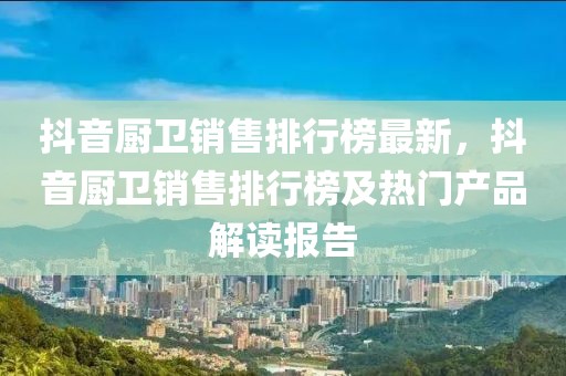 抖音廚衛(wèi)銷售排行榜最新，抖音廚衛(wèi)銷售排行榜及熱門產(chǎn)品解讀報告