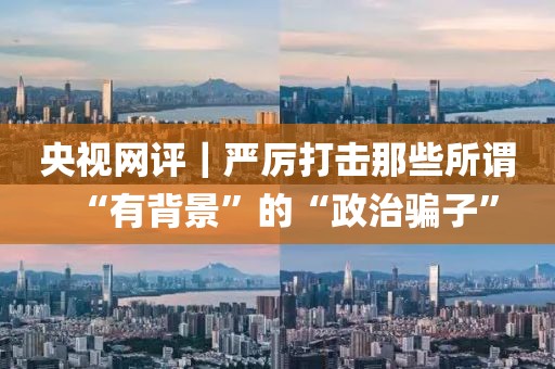 央視網(wǎng)評｜嚴厲打擊那些所謂“有背景”的“政治騙子”