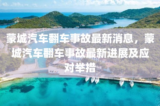 蒙城汽車翻車事故最新消息，蒙城汽車翻車事故最新進(jìn)展及應(yīng)對舉措